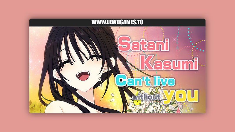 Satani Kasumi can’t live without you!